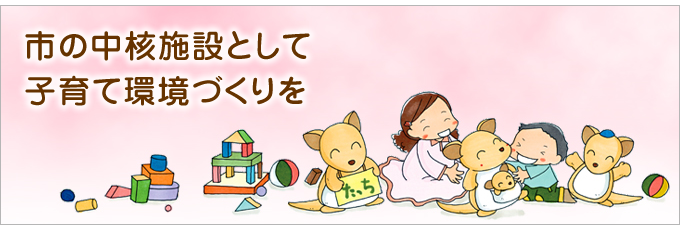氏の中核施設として子育て環境づくりを