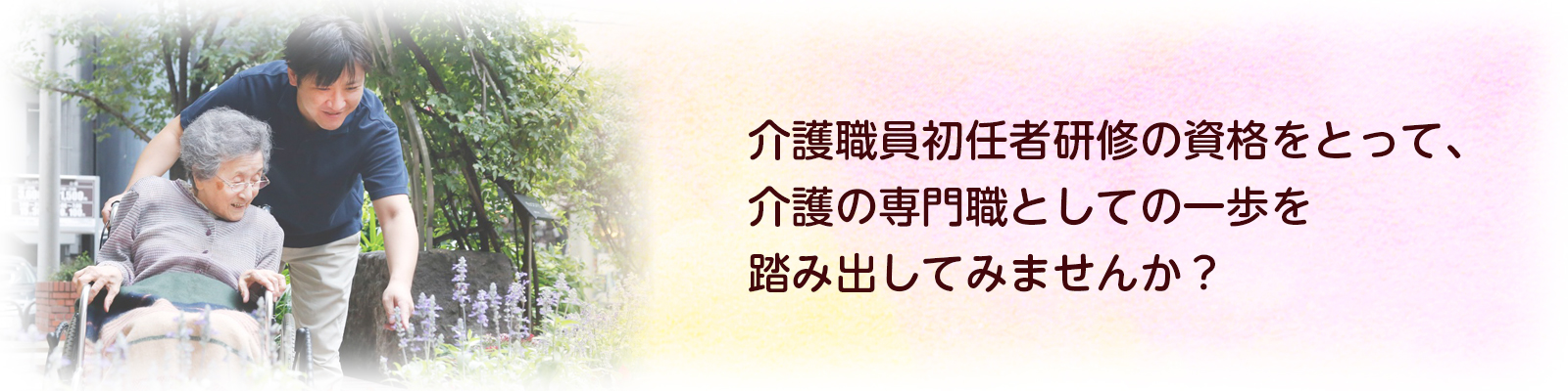 介護職員初任者研修の資格をとって、介護の専門職としての一歩を踏み出してみませんか？